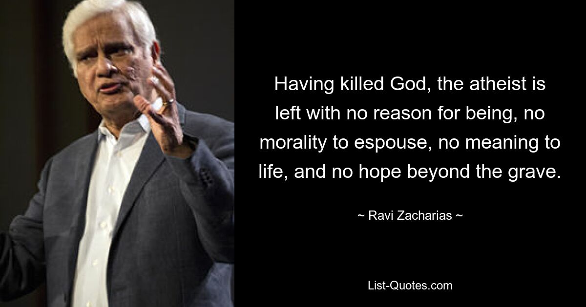 Having killed God, the atheist is left with no reason for being, no morality to espouse, no meaning to life, and no hope beyond the grave. — © Ravi Zacharias