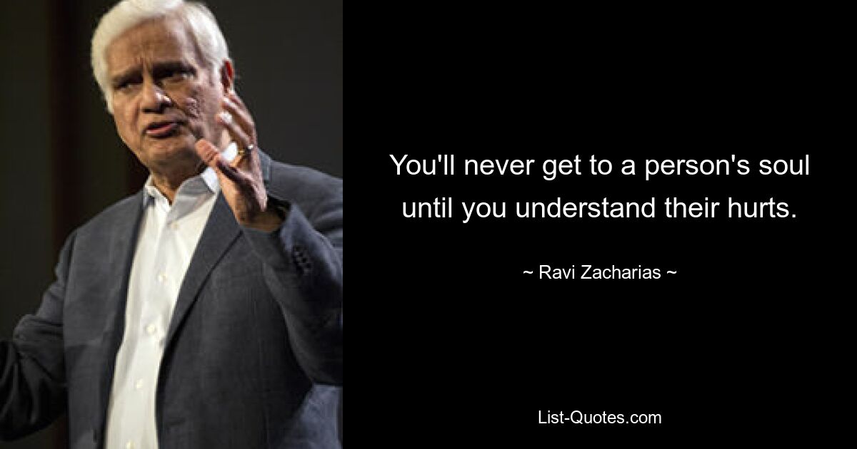 You'll never get to a person's soul until you understand their hurts. — © Ravi Zacharias