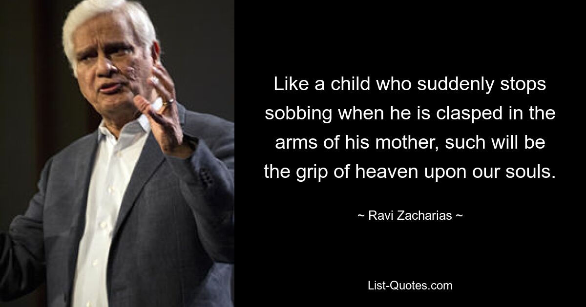 Like a child who suddenly stops sobbing when he is clasped in the arms of his mother, such will be the grip of heaven upon our souls. — © Ravi Zacharias