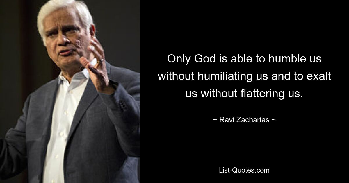 Only God is able to humble us without humiliating us and to exalt us without flattering us. — © Ravi Zacharias