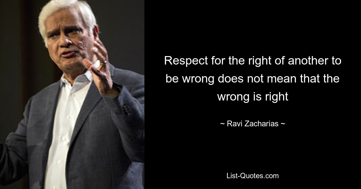 Respect for the right of another to be wrong does not mean that the wrong is right — © Ravi Zacharias