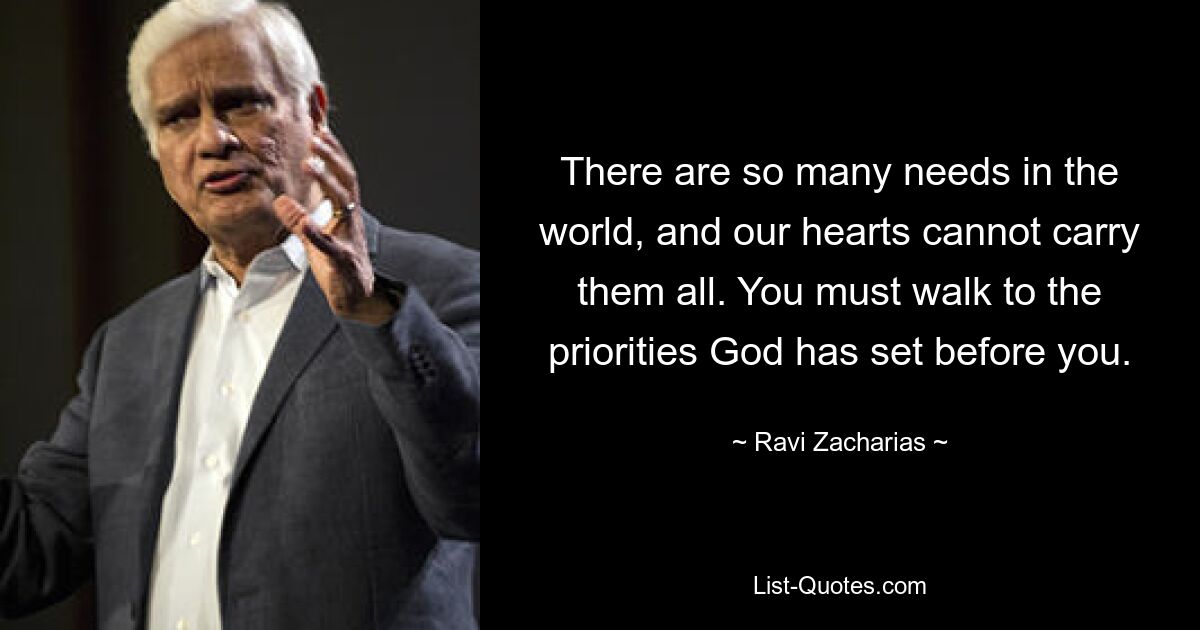 There are so many needs in the world, and our hearts cannot carry them all. You must walk to the priorities God has set before you. — © Ravi Zacharias