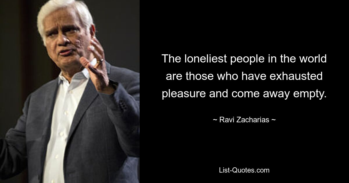 The loneliest people in the world are those who have exhausted pleasure and come away empty. — © Ravi Zacharias