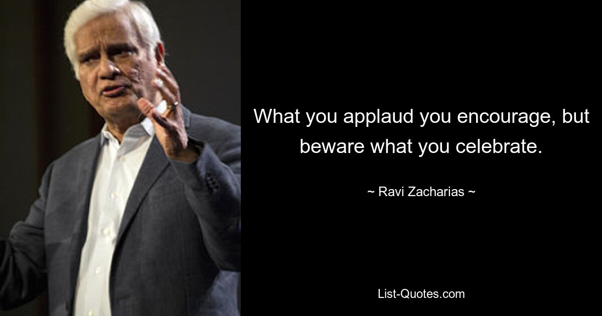 What you applaud you encourage, but beware what you celebrate. — © Ravi Zacharias