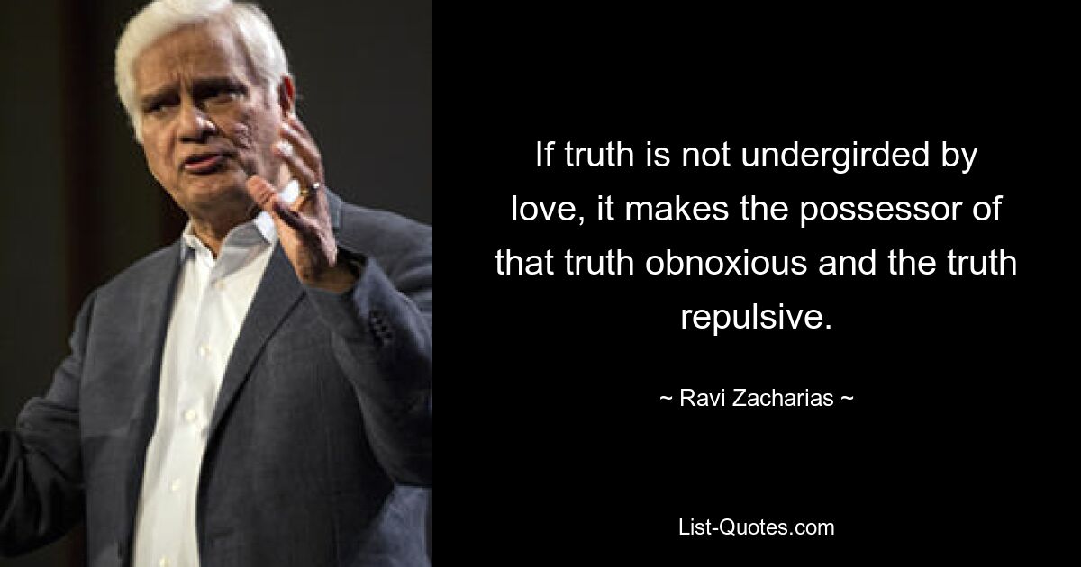 If truth is not undergirded by love, it makes the possessor of that truth obnoxious and the truth repulsive. — © Ravi Zacharias