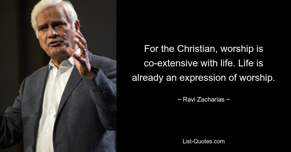 For the Christian, worship is co-extensive with life. Life is already an expression of worship. — © Ravi Zacharias