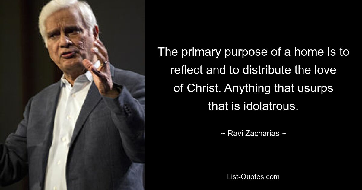 The primary purpose of a home is to reflect and to distribute the love of Christ. Anything that usurps that is idolatrous. — © Ravi Zacharias