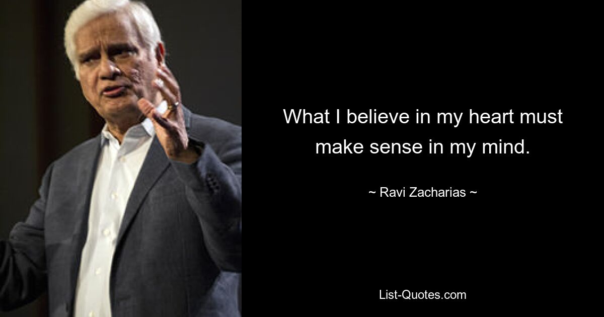 What I believe in my heart must make sense in my mind. — © Ravi Zacharias