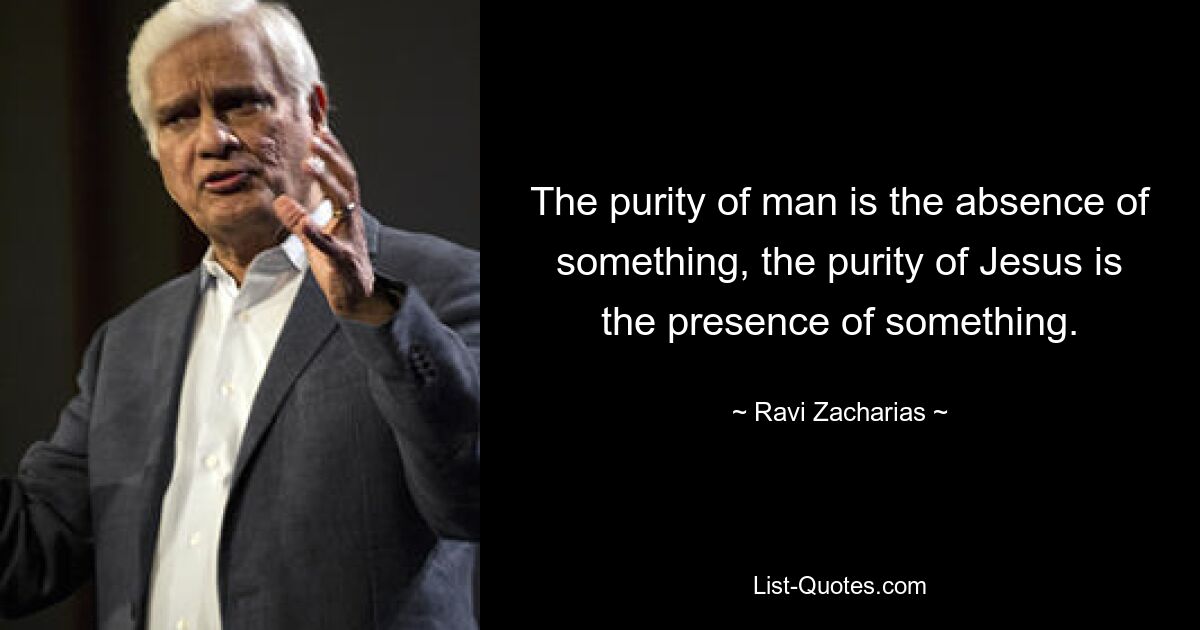 The purity of man is the absence of something, the purity of Jesus is the presence of something. — © Ravi Zacharias