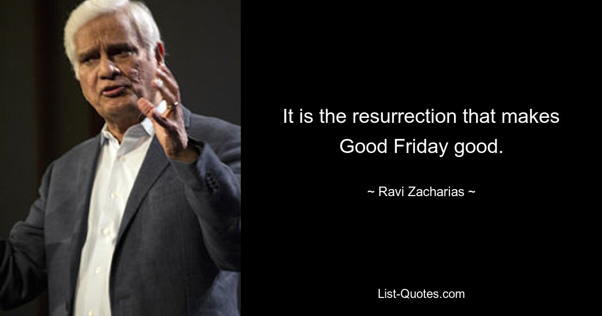 It is the resurrection that makes Good Friday good. — © Ravi Zacharias