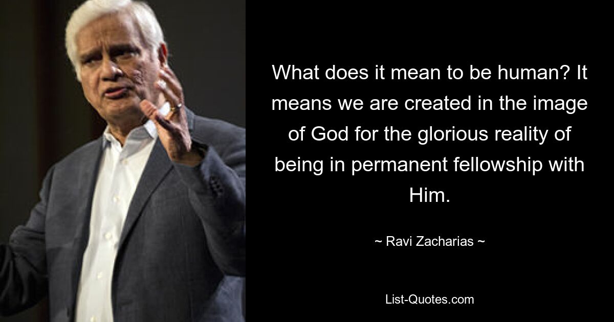 What does it mean to be human? It means we are created in the image of God for the glorious reality of being in permanent fellowship with Him. — © Ravi Zacharias