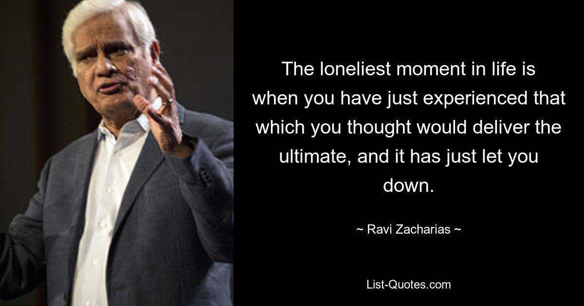 The loneliest moment in life is when you have just experienced that which you thought would deliver the ultimate, and it has just let you down. — © Ravi Zacharias