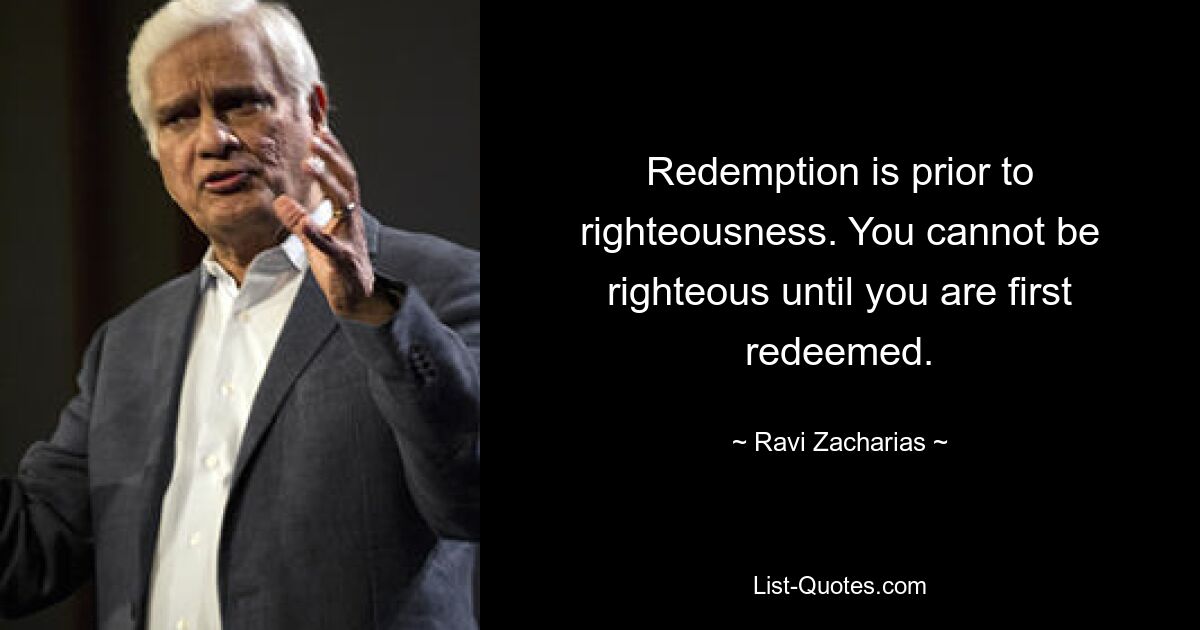 Redemption is prior to righteousness. You cannot be righteous until you are first redeemed. — © Ravi Zacharias