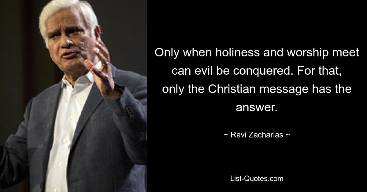 Only when holiness and worship meet can evil be conquered. For that, only the Christian message has the answer. — © Ravi Zacharias