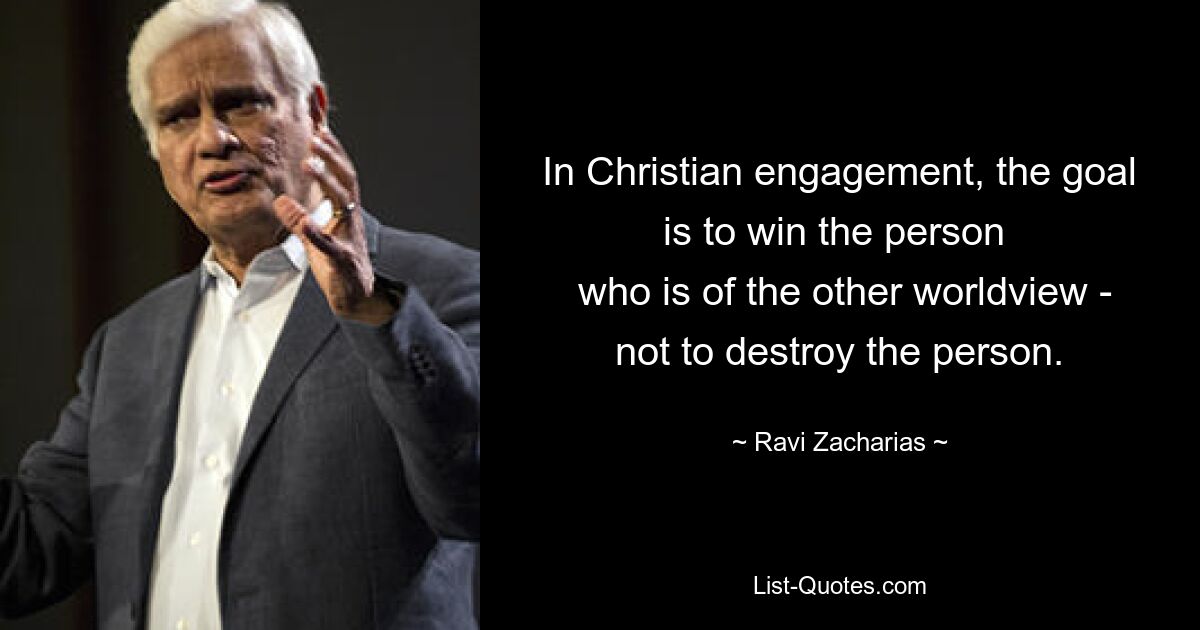 In Christian engagement, the goal is to win the person 
 who is of the other worldview - not to destroy the person. — © Ravi Zacharias