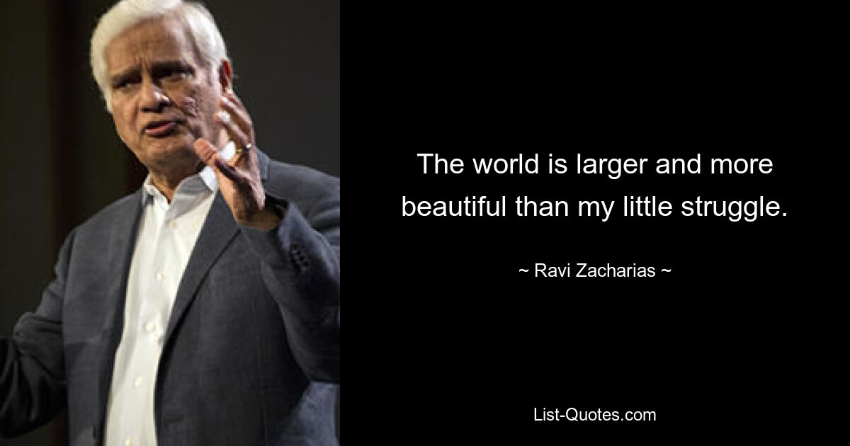 The world is larger and more beautiful than my little struggle. — © Ravi Zacharias