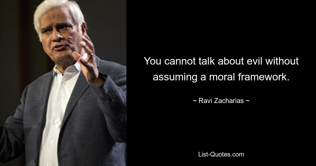 You cannot talk about evil without assuming a moral framework. — © Ravi Zacharias