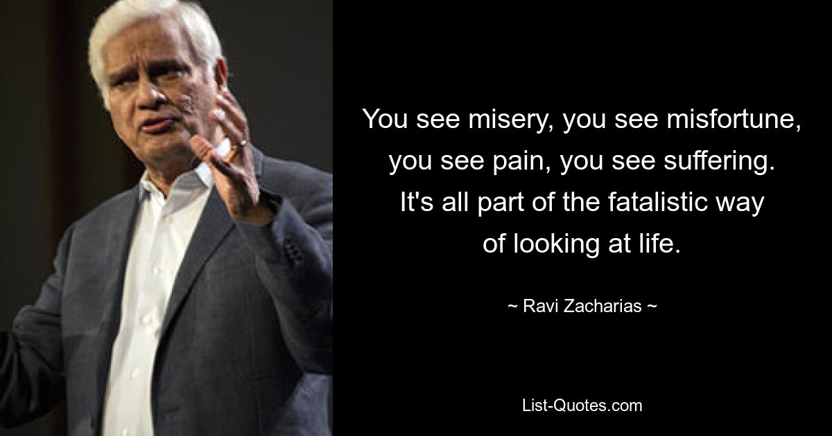 You see misery, you see misfortune, you see pain, you see suffering. It's all part of the fatalistic way of looking at life. — © Ravi Zacharias