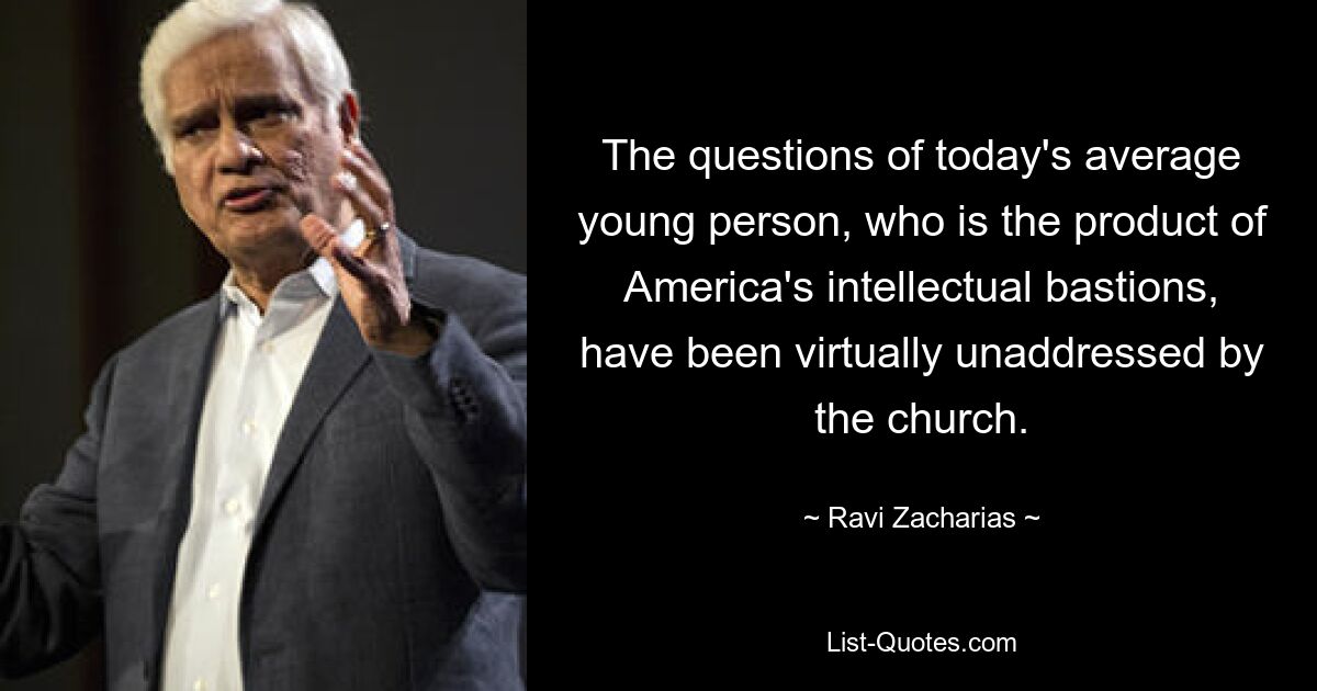 The questions of today's average young person, who is the product of America's intellectual bastions, have been virtually unaddressed by the church. — © Ravi Zacharias