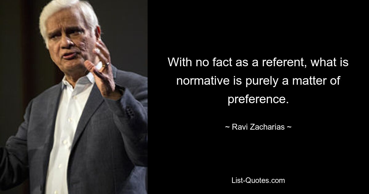 With no fact as a referent, what is normative is purely a matter of preference. — © Ravi Zacharias