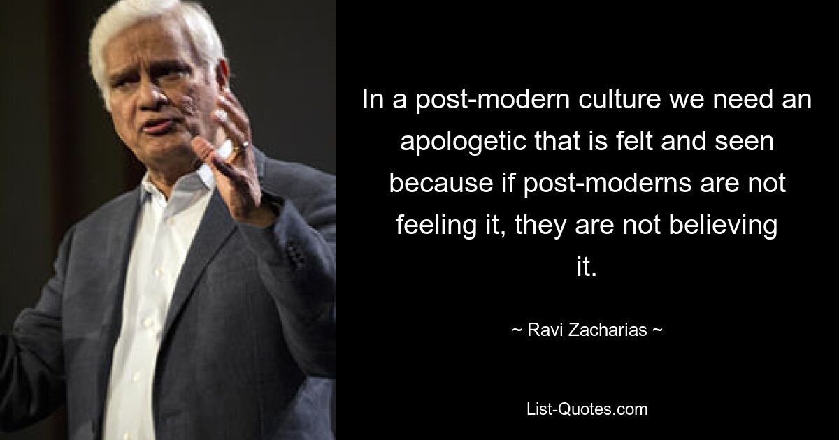 In einer postmodernen Kultur brauchen wir eine Apologetik, die spürbar und sichtbar ist, denn wenn die Postmodernen sie nicht fühlen, glauben sie auch nicht daran. — © Ravi Zacharias