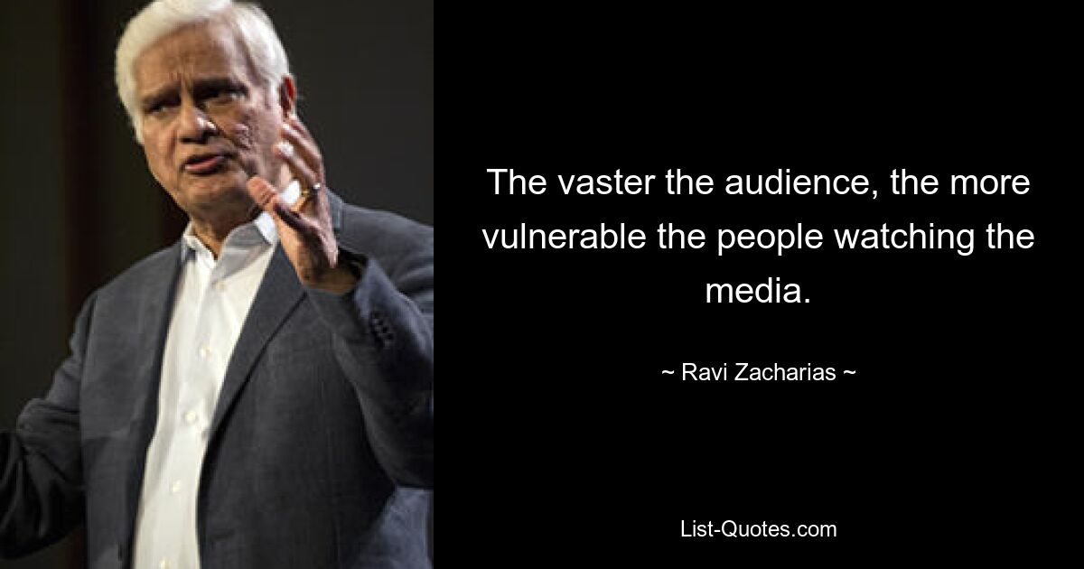 The vaster the audience, the more vulnerable the people watching the media. — © Ravi Zacharias