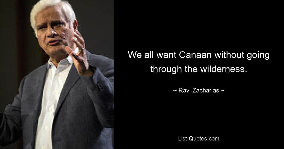 We all want Canaan without going through the wilderness. — © Ravi Zacharias