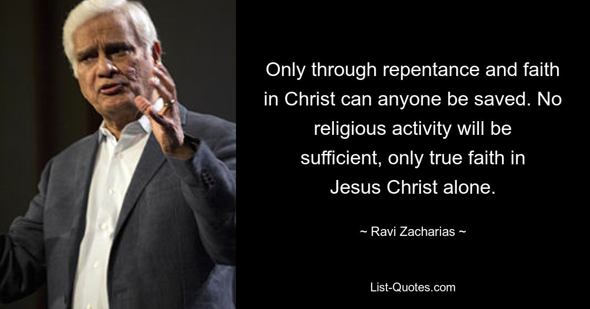 Only through repentance and faith in Christ can anyone be saved. No religious activity will be sufficient, only true faith in Jesus Christ alone. — © Ravi Zacharias