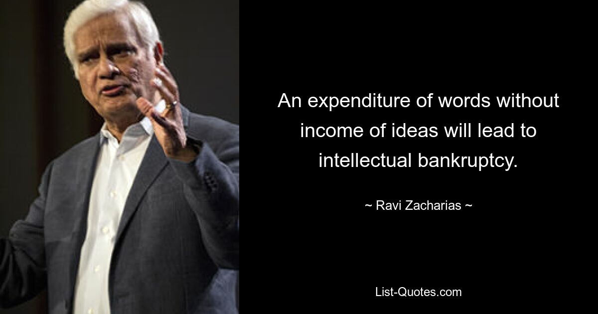 An expenditure of words without income of ideas will lead to intellectual bankruptcy. — © Ravi Zacharias