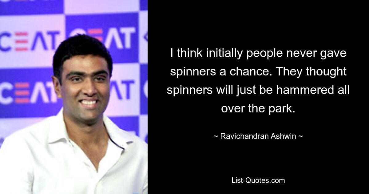 I think initially people never gave spinners a chance. They thought spinners will just be hammered all over the park. — © Ravichandran Ashwin