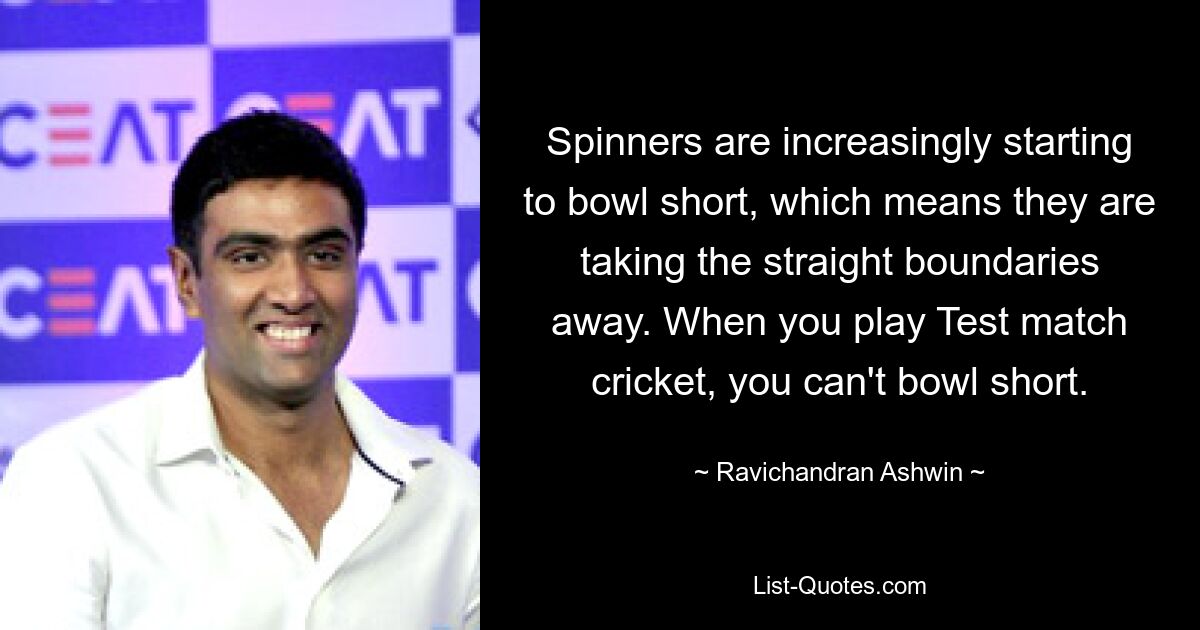 Spinners are increasingly starting to bowl short, which means they are taking the straight boundaries away. When you play Test match cricket, you can't bowl short. — © Ravichandran Ashwin