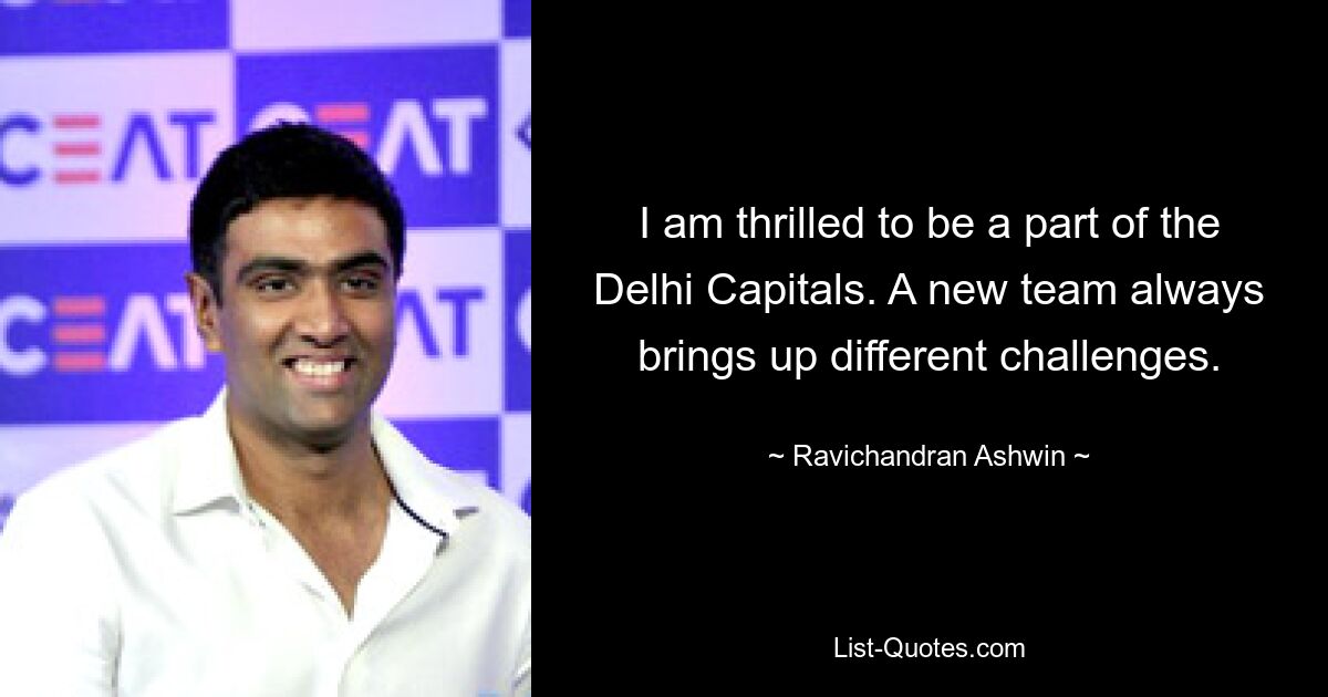 I am thrilled to be a part of the Delhi Capitals. A new team always brings up different challenges. — © Ravichandran Ashwin