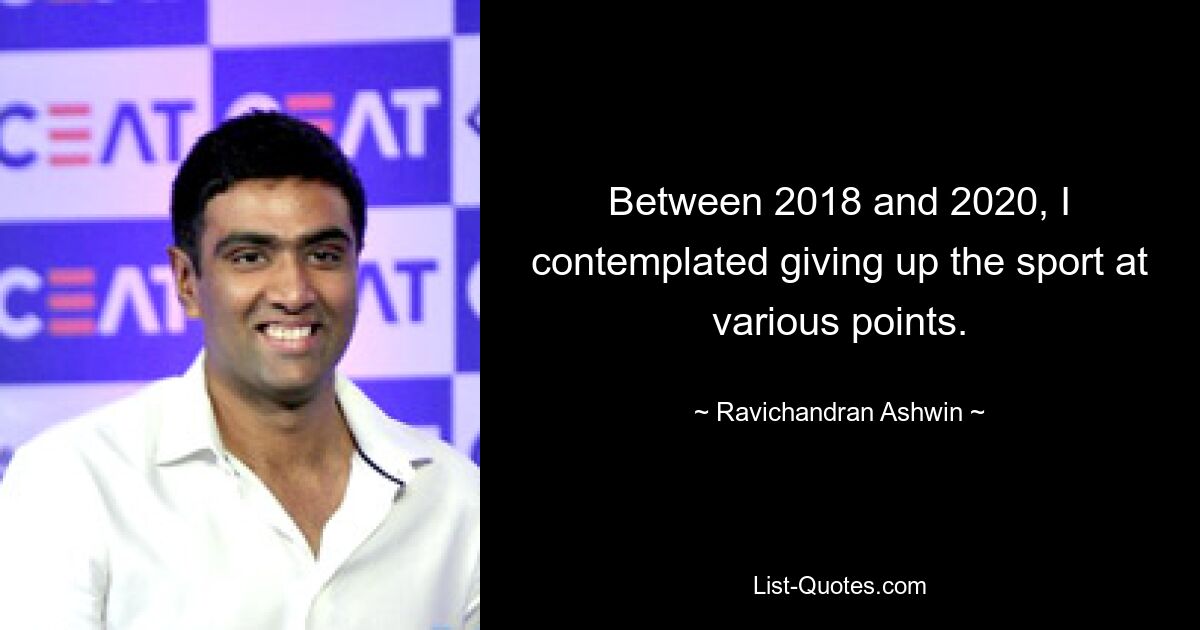 Between 2018 and 2020, I contemplated giving up the sport at various points. — © Ravichandran Ashwin