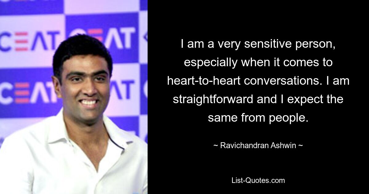 I am a very sensitive person, especially when it comes to heart-to-heart conversations. I am straightforward and I expect the same from people. — © Ravichandran Ashwin