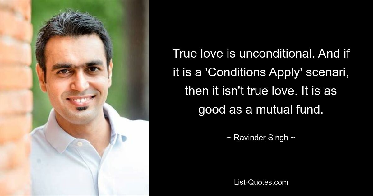 True love is unconditional. And if it is a 'Conditions Apply' scenari, then it isn't true love. It is as good as a mutual fund. — © Ravinder Singh