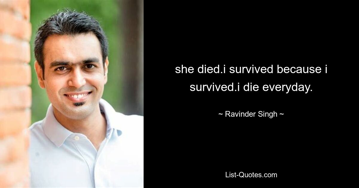 she died.i survived because i survived.i die everyday. — © Ravinder Singh