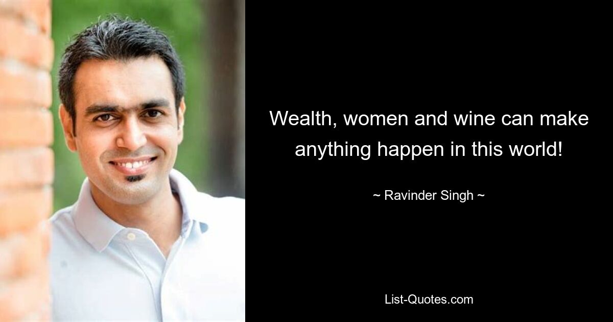 Wealth, women and wine can make anything happen in this world! — © Ravinder Singh