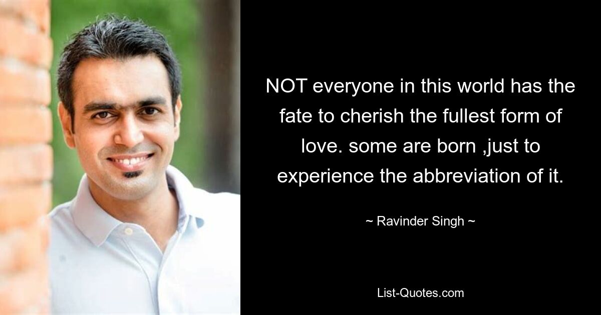 NOT everyone in this world has the fate to cherish the fullest form of love. some are born ,just to experience the abbreviation of it. — © Ravinder Singh