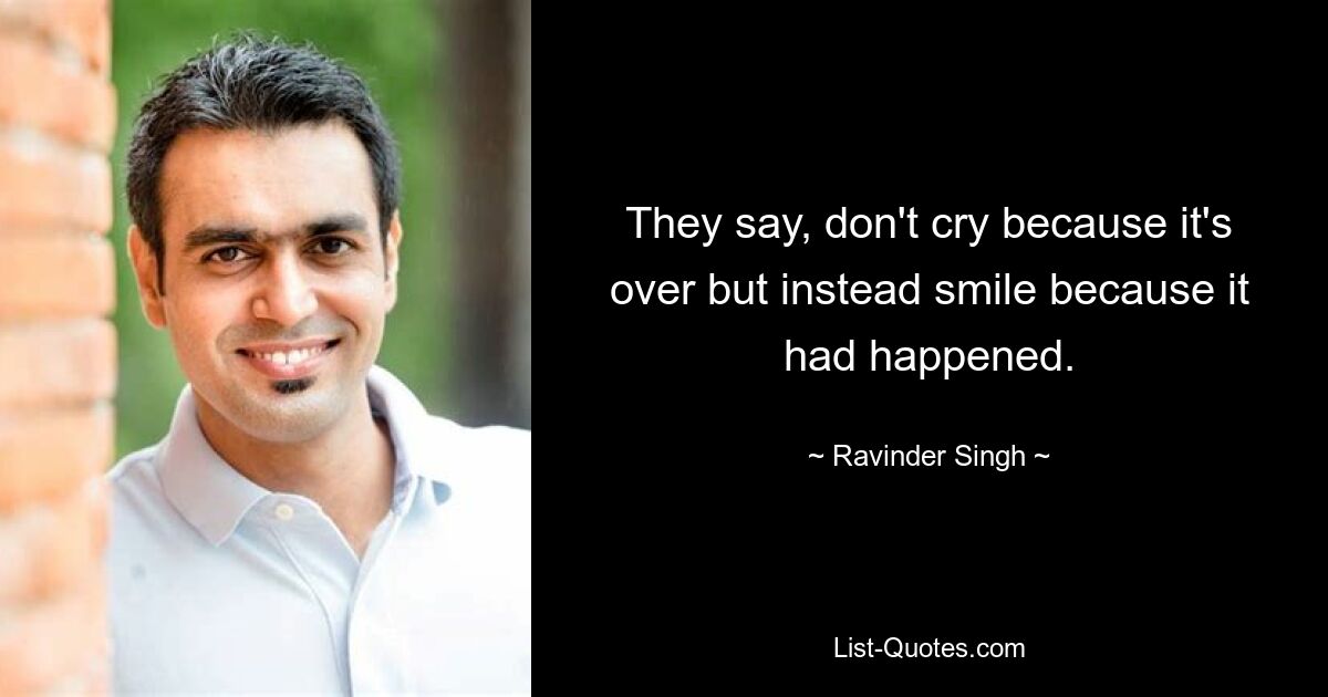 They say, don't cry because it's over but instead smile because it had happened. — © Ravinder Singh