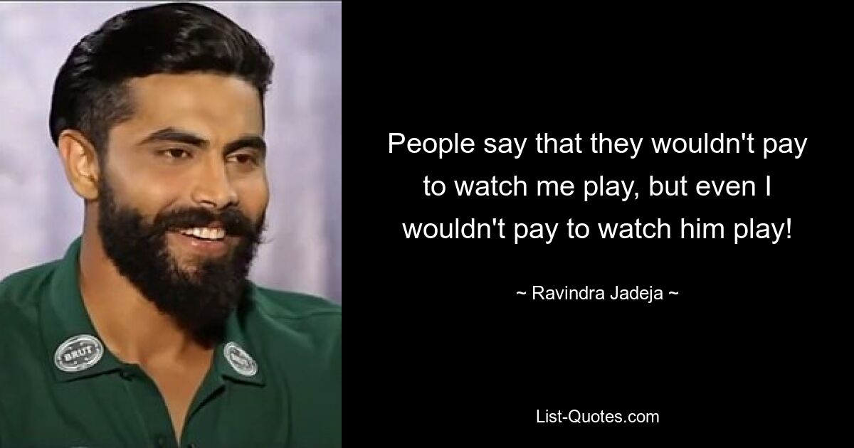 People say that they wouldn't pay to watch me play, but even I wouldn't pay to watch him play! — © Ravindra Jadeja