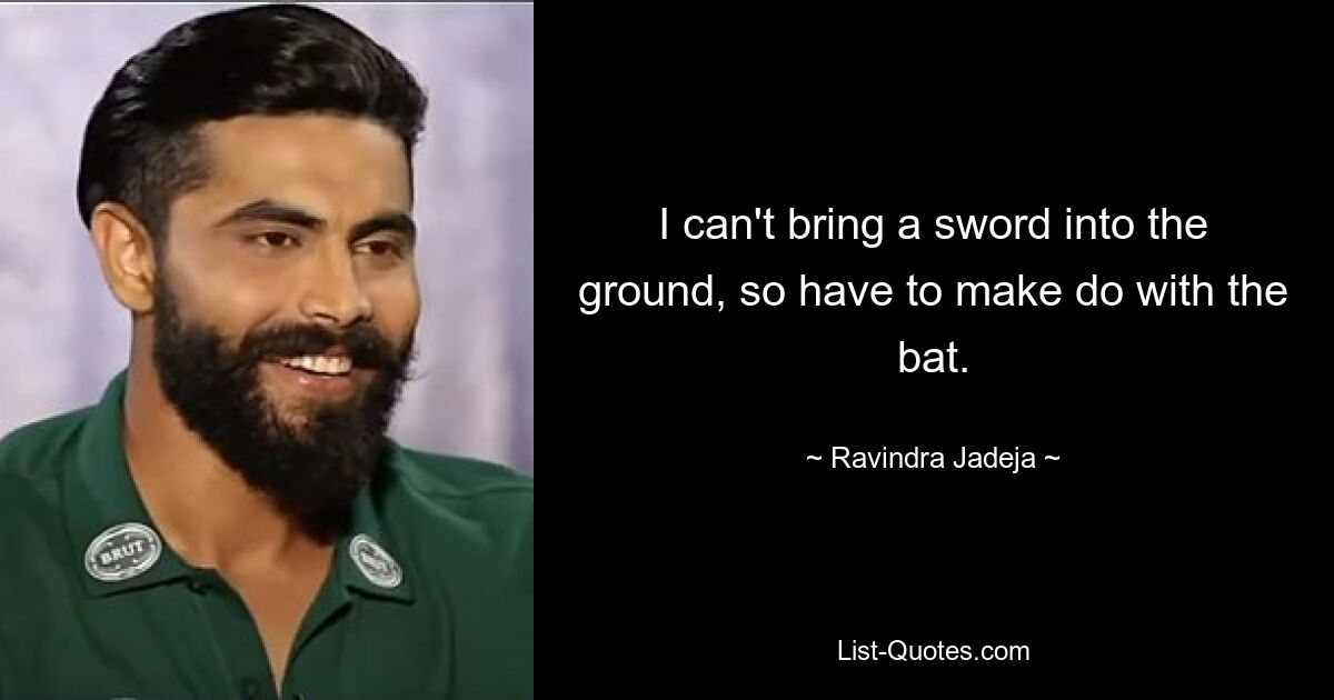 I can't bring a sword into the ground, so have to make do with the bat. — © Ravindra Jadeja