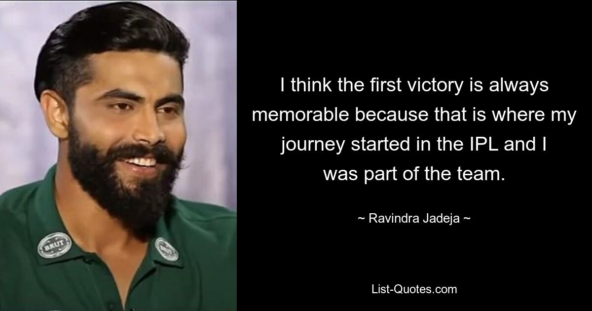 I think the first victory is always memorable because that is where my journey started in the IPL and I was part of the team. — © Ravindra Jadeja