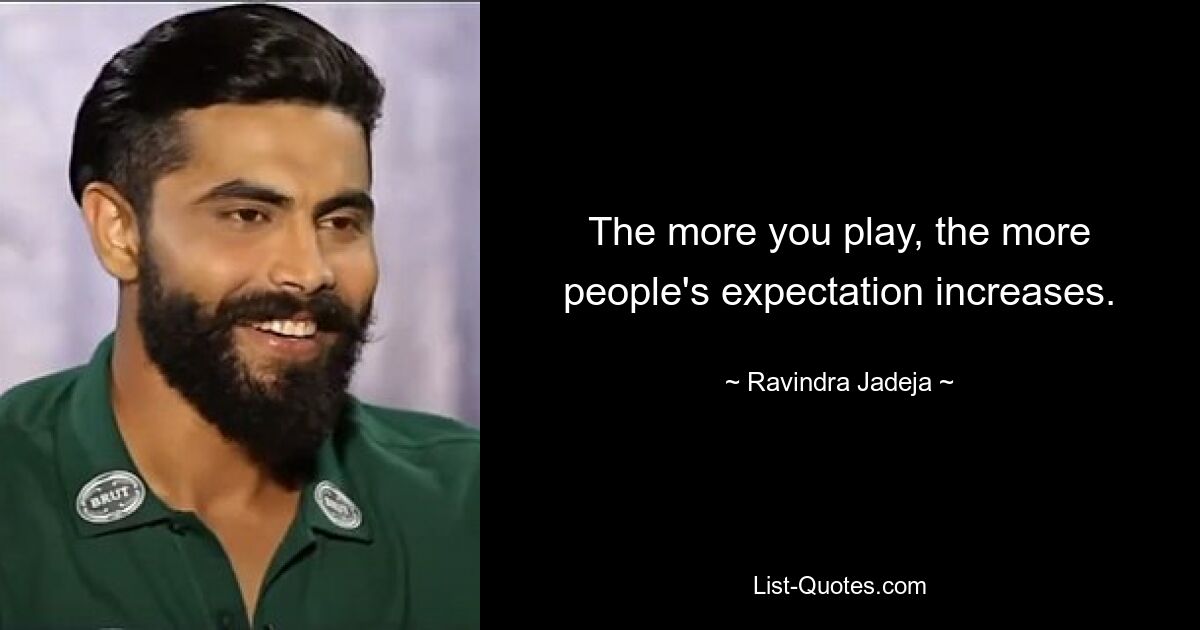 The more you play, the more people's expectation increases. — © Ravindra Jadeja