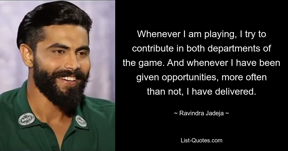 Wann immer ich spiele, versuche ich, in beiden Bereichen des Spiels meinen Beitrag zu leisten. Und wann immer mir Gelegenheiten gegeben wurden, habe ich in den meisten Fällen geliefert. — © Ravindra Jadeja