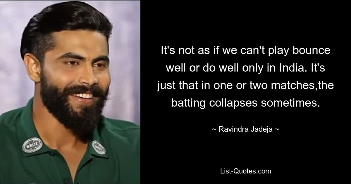 It's not as if we can't play bounce well or do well only in India. It's just that in one or two matches,the batting collapses sometimes. — © Ravindra Jadeja