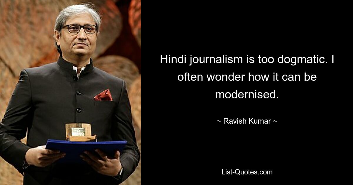 Hindi journalism is too dogmatic. I often wonder how it can be modernised. — © Ravish Kumar