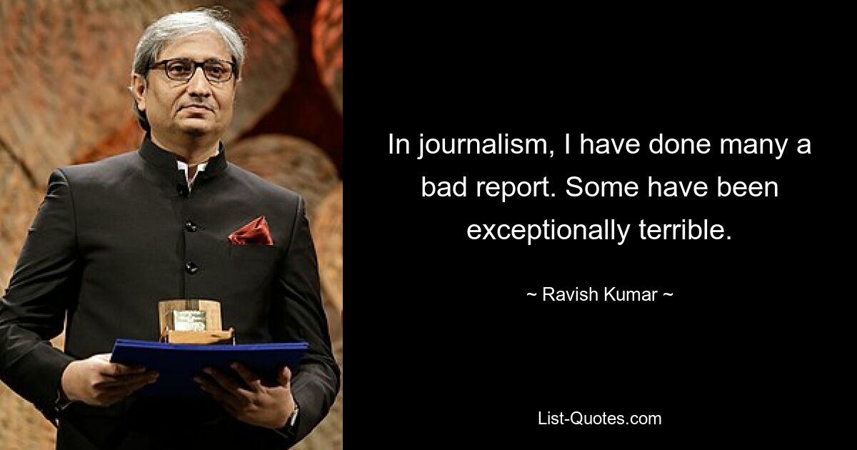 In journalism, I have done many a bad report. Some have been exceptionally terrible. — © Ravish Kumar