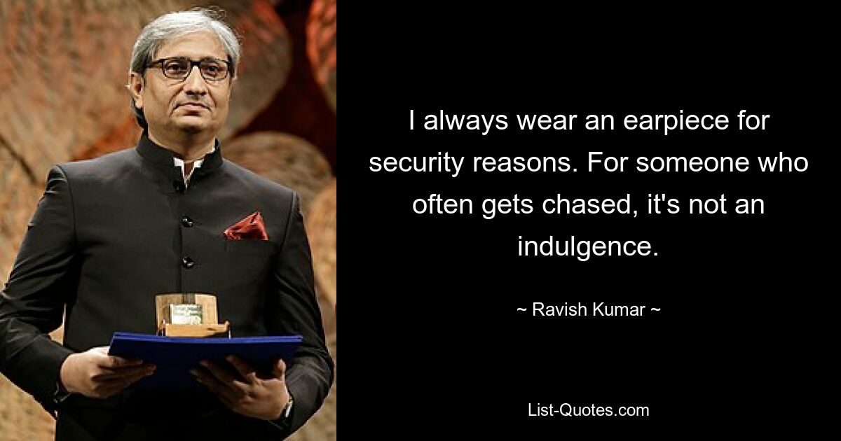 I always wear an earpiece for security reasons. For someone who often gets chased, it's not an indulgence. — © Ravish Kumar