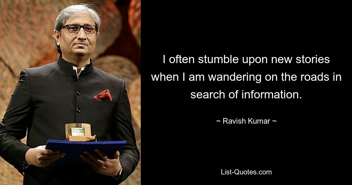 I often stumble upon new stories when I am wandering on the roads in search of information. — © Ravish Kumar