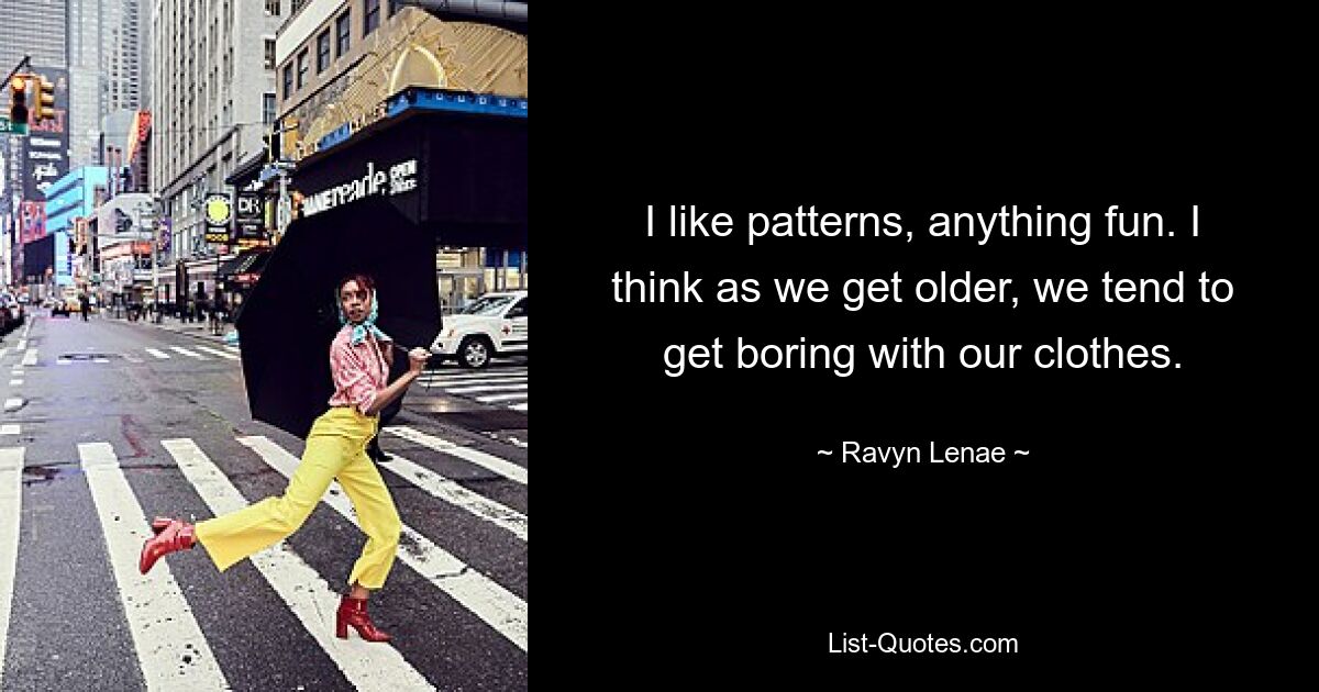 I like patterns, anything fun. I think as we get older, we tend to get boring with our clothes. — © Ravyn Lenae